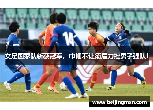 女足国家队斩获冠军，巾帼不让须眉力挫男子强队！