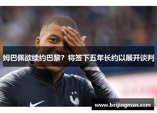 姆巴佩欲续约巴黎？将签下五年长约以展开谈判