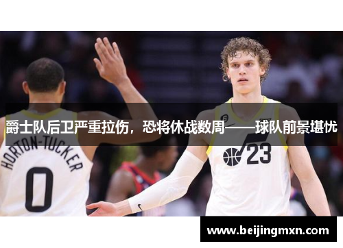 爵士队后卫严重拉伤，恐将休战数周——球队前景堪忧