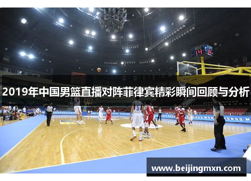 2019年中国男篮直播对阵菲律宾精彩瞬间回顾与分析