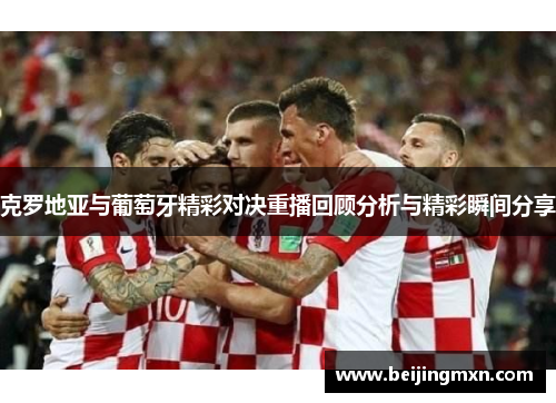 克罗地亚与葡萄牙精彩对决重播回顾分析与精彩瞬间分享