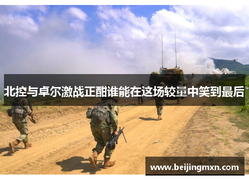 北控与卓尔激战正酣谁能在这场较量中笑到最后