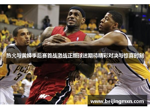 热火与黄蜂季后赛首战激战正酣球迷期待精彩对决与惊喜时刻