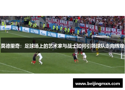 莫德里奇：足球场上的艺术家与战士如何引领球队走向辉煌