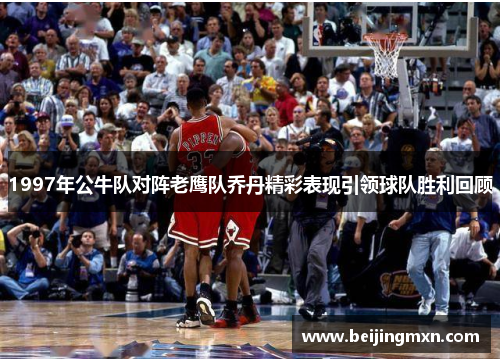 1997年公牛队对阵老鹰队乔丹精彩表现引领球队胜利回顾